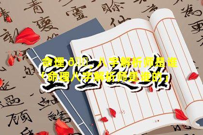 命理 🌸 八字解析师是谁「命理八字解析师是谁的」